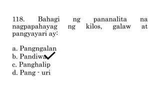 118. Bahagi ng pananalita na
nagpapahayag ng kilos, galaw at
pangyayari ay:
a. Pangngalan
b. Pandiwa
c. Panghalip
d. Pang - uri
 