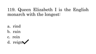 119. Queen Elizabeth I is the English
monarch with the longest:
a. rind
b. rain
c. rein
d. reign
 