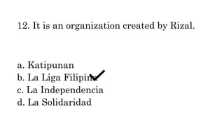 12. It is an organization created by Rizal.
a. Katipunan
b. La Liga Filipina
c. La Independencia
d. La Solidaridad
 