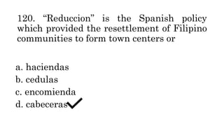 120. “Reduccion” is the Spanish policy
which provided the resettlement of Filipino
communities to form town centers or
a. haciendas
b. cedulas
c. encomienda
d. cabeceras
 