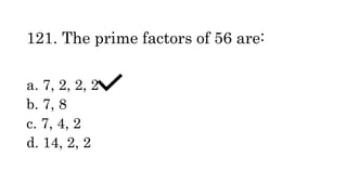 121. The prime factors of 56 are:
a. 7, 2, 2, 2
b. 7, 8
c. 7, 4, 2
d. 14, 2, 2
 