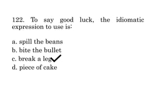 122. To say good luck, the idiomatic
expression to use is:
a. spill the beans
b. bite the bullet
c. break a leg
d. piece of cake
 