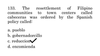 133. The resettlement of Filipino
communities to town centers called
cabeceras was ordered by the Spanish
policy called:
a. pueblo
b. gobernadorcillo
c. reduccion
d. encomienda
 