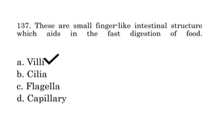 137. These are small finger-like intestinal structure
which aids in the fast digestion of food.
a. Villi
b. Cilia
c. Flagella
d. Capillary
 