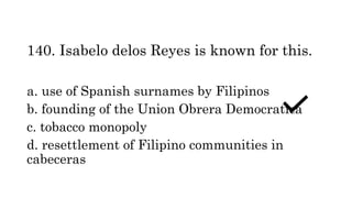 140. Isabelo delos Reyes is known for this.
a. use of Spanish surnames by Filipinos
b. founding of the Union Obrera Democratica
c. tobacco monopoly
d. resettlement of Filipino communities in
cabeceras
 