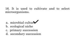 16. It is used to cultivate and to select
microorganisms.
a. microbial culture
b. ecological niche
c. primary succession
d. secondary succession
 