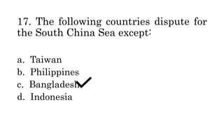 17. The following countries dispute for
the South China Sea except:
a. Taiwan
b. Philippines
c. Bangladesh
d. Indonesia
 