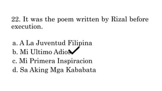 22. It was the poem written by Rizal before
execution.
a. A La Juventud Filipina
b. Mi Ultimo Adios
c. Mi Primera Inspiracion
d. Sa Aking Mga Kababata
 