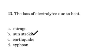 23. The loss of electrolytes due to heat.
a. mirage
b. sun stroke
c. earthquake
d. typhoon
 