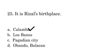 25. It is Rizal’s birthplace.
a. Calamba
b. Los Banos
c. Pagadian city
d. Obando, Bulacan
 
