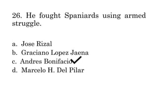 26. He fought Spaniards using armed
struggle.
a. Jose Rizal
b. Graciano Lopez Jaena
c. Andres Bonifacio
d. Marcelo H. Del Pilar
 
