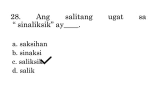 28. Ang salitang ugat sa
“ sinaliksik” ay____.
a. saksihan
b. sinaksi
c. saliksik
d. salik
 