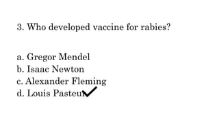 3. Who developed vaccine for rabies?
a. Gregor Mendel
b. Isaac Newton
c. Alexander Fleming
d. Louis Pasteur
 