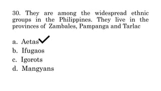 30. They are among the widespread ethnic
groups in the Philippines. They live in the
provinces of Zambales, Pampanga and Tarlac
a. Aetas
b. Ifugaos
c. Igorots
d. Mangyans
 