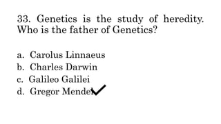 33. Genetics is the study of heredity.
Who is the father of Genetics?
a. Carolus Linnaeus
b. Charles Darwin
c. Galileo Galilei
d. Gregor Mendel
 
