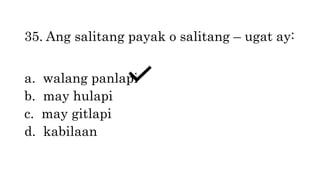 35. Ang salitang payak o salitang – ugat ay:
a. walang panlapi
b. may hulapi
c. may gitlapi
d. kabilaan
 
