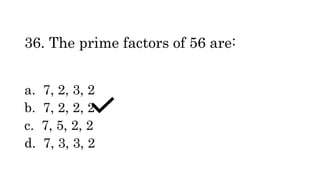 36. The prime factors of 56 are:
a. 7, 2, 3, 2
b. 7, 2, 2, 2
c. 7, 5, 2, 2
d. 7, 3, 3, 2
 