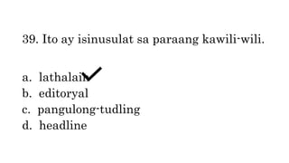39. Ito ay isinusulat sa paraang kawili-wili.
a. lathalain
b. editoryal
c. pangulong-tudling
d. headline
 