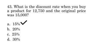 43. What is the discount rate when you buy
a product for 12,750 and the original price
was 15,000?
a. 15%
b. 20%
c. 25%
d. 30%
 