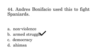 44. Andres Bonifacio used this to fight
Spaniards.
a. non-violence
b. armed struggle
c. democracy
d. ahimsa
 