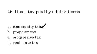 46. It is a tax paid by adult citizens.
a. community tax
b. property tax
c. progressive tax
d. real state tax
 