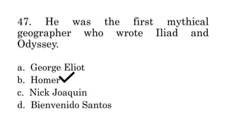 47. He was the first mythical
geographer who wrote Iliad and
Odyssey.
a. George Eliot
b. Homer
c. Nick Joaquin
d. Bienvenido Santos
 
