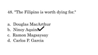 48. "The Filipino is worth dying for."
a. Douglas MacArthur
b. Ninoy Aquino
c. Ramon Magsaysay
d. Carlos P. Garcia
 