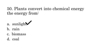 50. Plants convert into chemical energy
the energy from:
a. sunlight
b. rain
c. biomass
d. coal
 