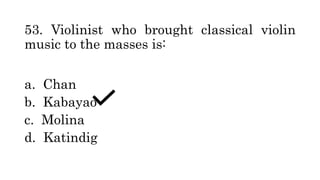 53. Violinist who brought classical violin
music to the masses is:
a. Chan
b. Kabayao
c. Molina
d. Katindig
 