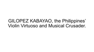 GILOPEZ KABAYAO, the Philippines’
Violin Virtuoso and Musical Crusader.
 