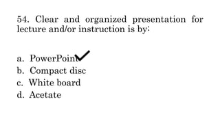 54. Clear and organized presentation for
lecture and/or instruction is by:
a. PowerPoint
b. Compact disc
c. White board
d. Acetate
 