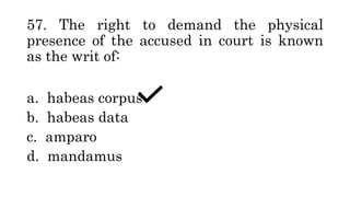 57. The right to demand the physical
presence of the accused in court is known
as the writ of:
a. habeas corpus
b. habeas data
c. amparo
d. mandamus
 
