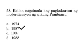 58. Kailan nagsimula ang pagkakaroon ng
modernisasyon ng wikang Pambansa:
a. 1974
b. 1987
c. 1997
d. 1988
 