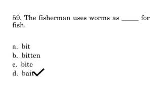 59. The fisherman uses worms as _____ for
fish.
a. bit
b. bitten
c. bite
d. bait
 