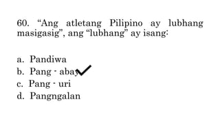 60. “Ang atletang Pilipino ay lubhang
masigasig”, ang “lubhang” ay isang:
a. Pandiwa
b. Pang - abay
c. Pang - uri
d. Pangngalan
 