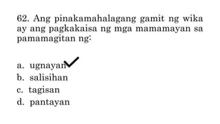 62. Ang pinakamahalagang gamit ng wika
ay ang pagkakaisa ng mga mamamayan sa
pamamagitan ng:
a. ugnayan
b. salisihan
c. tagisan
d. pantayan
 