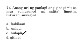 71. Anong uri ng panlapi ang ginagamit sa
mga sumusunod na salita: limutin,
tukuran, suwagin:
a. kabilaan
b. unlapi
c. hulapi
d. gitlapi
 