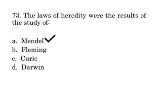 73. The laws of heredity were the results of
the study of:
a. Mendel
b. Fleming
c. Curie
d. Darwin
 