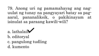 79. Anong uri ng pamamahayag ang nag-
uulat ng tunay na pangyayari batay sa pag-
aaral, pananaliksik, o pakikinayam at
isinulat sa paraang kawili-wili?
a. lathalain
b. editoryal
c. pangulong tudling
d. kumento
 
