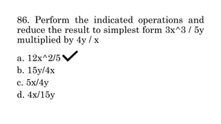 86. Perform the indicated operations and
reduce the result to simplest form 3x^3 / 5y
multiplied by 4y / x
a. 12x^2/5
b. 15y/4x
c. 5x/4y
d. 4x/15y
 