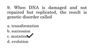 9. When DNA is damaged and not
repaired but replicated, the result is
genetic disorder called
a. transformation
b. succession
c. mutation
d. evolution
 