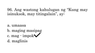 96. Ang wastong kahulugan ng “Kung may
isinuksok, may titingalain”, ay:
a. umaasa
b. maging masipag
c. mag - impok
d. maglinis
 