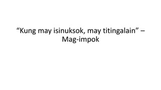 “Kung may isinuksok, may titingalain” –
Mag-impok
 