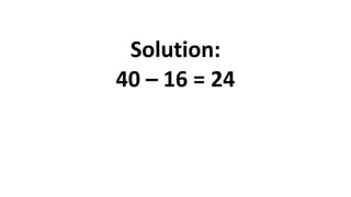 Solution:
40 – 16 = 24
 