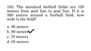 105. The standard football fields are 100
meters from goal line to goal line. If it is
360 meters around a football field, how
wide is the field?
a. 86 meters
b. 80 meters
c. 70 meters
d. 85 meters
 