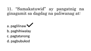 11. “Samakatuwid” ay pangatnig na
ginagamit sa dagdag na paliwanag at:
a. paglilinaw
b. paghihiwalay
c. pagtatanong
d. pagbubukod
 