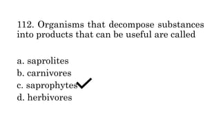 112. Organisms that decompose substances
into products that can be useful are called
a. saprolites
b. carnivores
c. saprophytes
d. herbivores
 