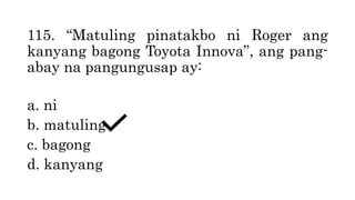 115. “Matuling pinatakbo ni Roger ang
kanyang bagong Toyota Innova”, ang pang-
abay na pangungusap ay:
a. ni
b. matuling
c. bagong
d. kanyang
 
