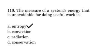 116. The measure of a system’s energy that
is unavoidable for doing useful work is:
a. entropy
b. convection
c. radiation
d. conservation
 