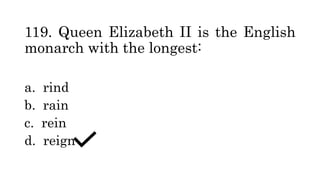 119. Queen Elizabeth II is the English
monarch with the longest:
a. rind
b. rain
c. rein
d. reign
 